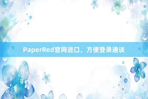 PaperRed官网进口,方便登录通谈